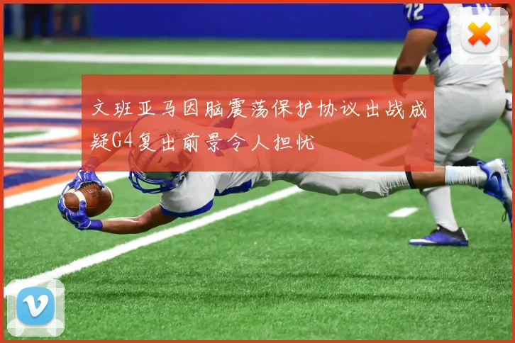 文班亚马因脑震荡保护协议出战成疑G4复出前景令人担忧