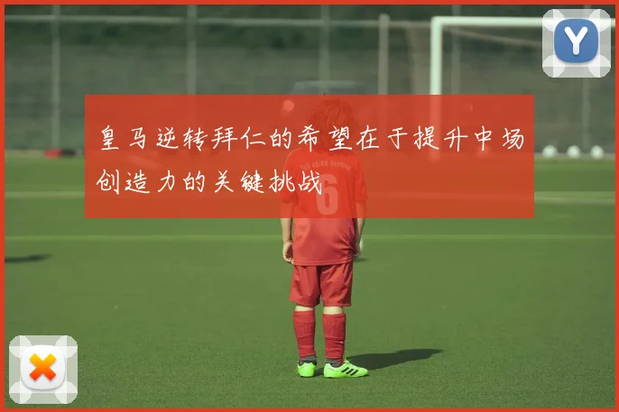 皇马逆转拜仁的希望在于提升中场创造力的关键挑战