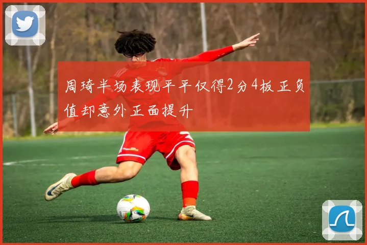 周琦半场表现平平仅得2分4板正负值却意外正面提升