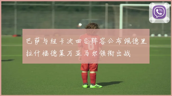 巴萨与纽卡次回合阵容公布佩德里拉什福德莱万亚马尔领衔出战