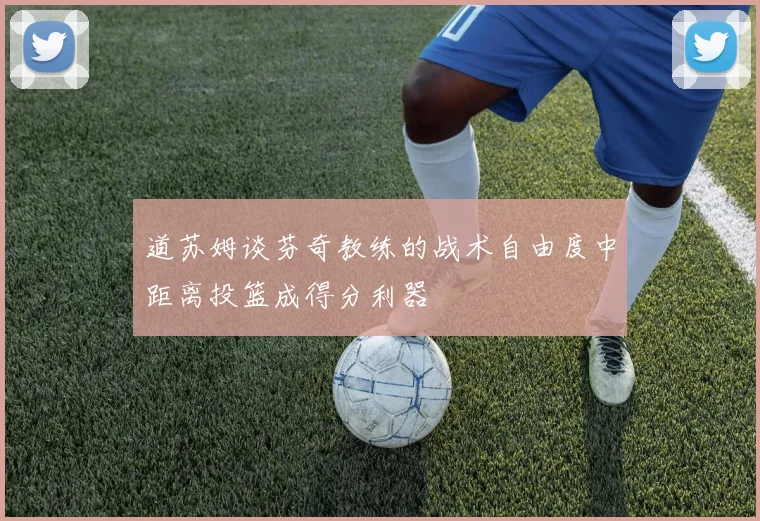 道苏姆谈芬奇教练的战术自由度中距离投篮成得分利器