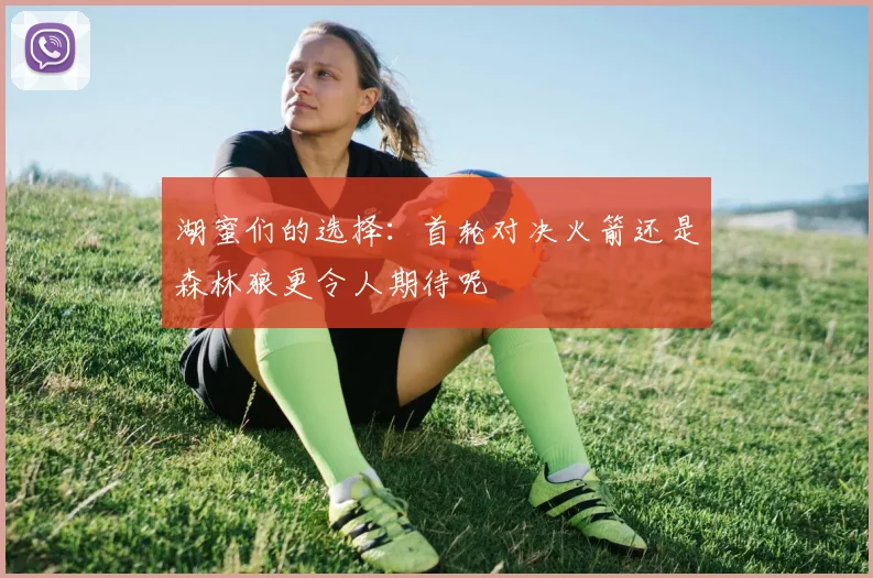 湖蜜们的选择：首轮对决火箭还是森林狼更令人期待呢