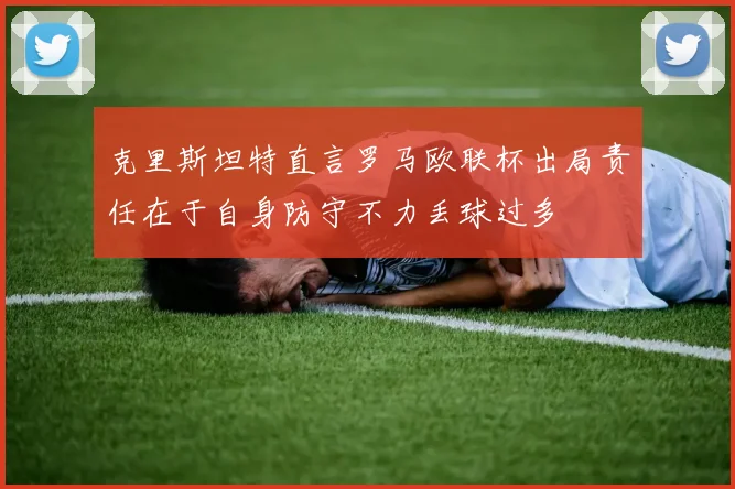 克里斯坦特直言罗马欧联杯出局责任在于自身防守不力丢球过多