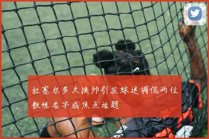 杜塞尔多夫换帅引发球迷调侃两位教练名字成焦点话题