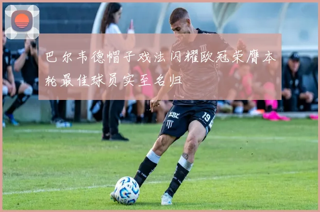 巴尔韦德帽子戏法闪耀欧冠荣膺本轮最佳球员实至名归