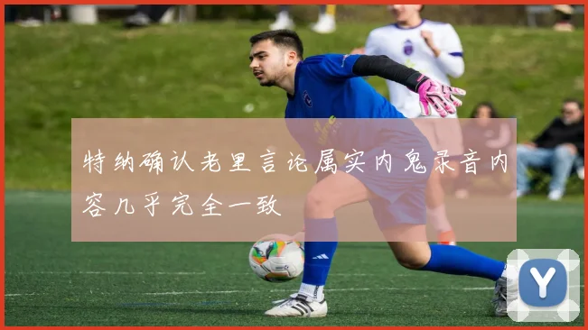 特纳确认老里言论属实内鬼录音内容几乎完全一致