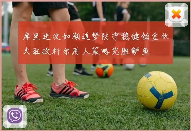 库里进攻如潮追梦防守稳健铂金伙夫狂投科尔用人策略完胜鲈鱼
